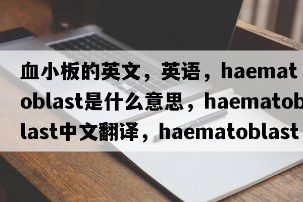 血小板的英文，英语，haematoblast是什么意思，haematoblast中文翻译，haematoblast怎么读、发音、用法及例句