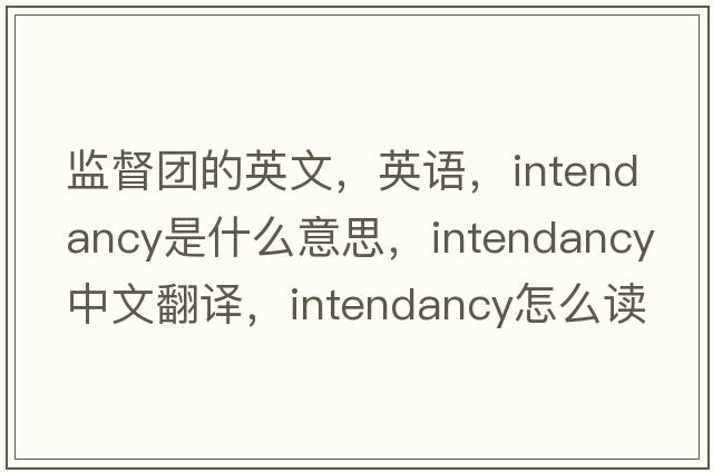 监督团的英文，英语，intendancy是什么意思，intendancy中文翻译，intendancy怎么读、发音、用法及例句