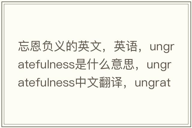 忘恩负义的英文，英语，ungratefulness是什么意思，ungratefulness中文翻译，ungratefulness怎么读、发音、用法及例句