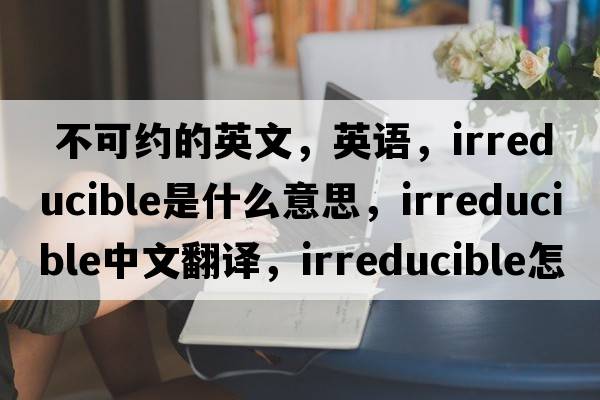  不可约的英文，英语，irreducible是什么意思，irreducible中文翻译，irreducible怎么读、发音、用法及例句