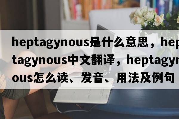 heptagynous是什么意思，heptagynous中文翻译，heptagynous怎么读、发音、用法及例句