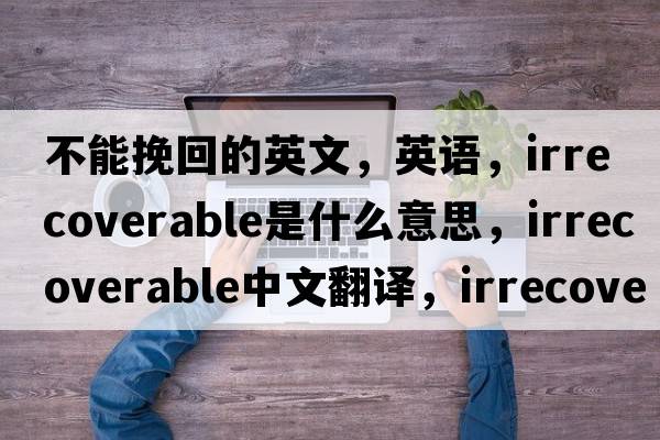 不能挽回的英文，英语，irrecoverable是什么意思，irrecoverable中文翻译，irrecoverable怎么读、发音、用法及例句