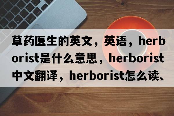 草药医生的英文，英语，herborist是什么意思，herborist中文翻译，herborist怎么读、发音、用法及例句