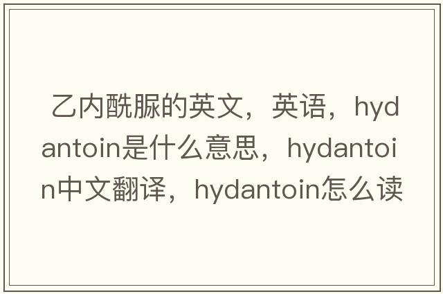  乙内酰脲的英文，英语，hydantoin是什么意思，hydantoin中文翻译，hydantoin怎么读、发音、用法及例句