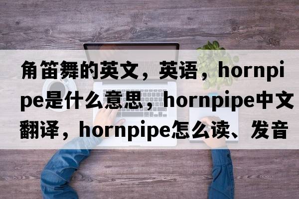 角笛舞的英文，英语，hornpipe是什么意思，hornpipe中文翻译，hornpipe怎么读、发音、用法及例句