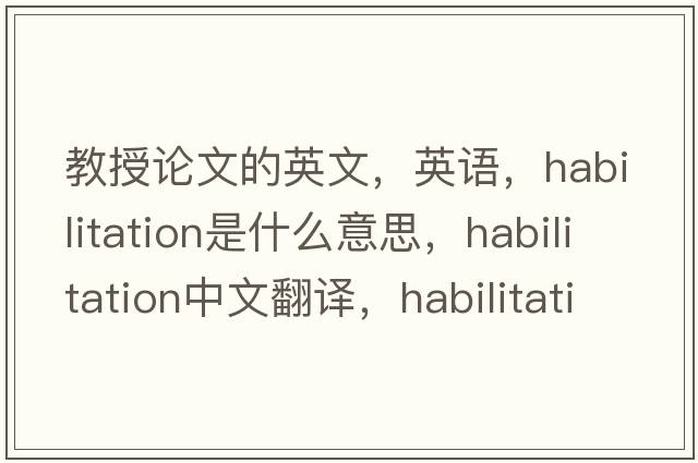 教授论文的英文，英语，habilitation是什么意思，habilitation中文翻译，habilitation怎么读、发音、用法及例句