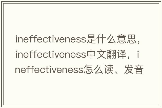 ineffectiveness是什么意思，ineffectiveness中文翻译，ineffectiveness怎么读、发音、用法及例句