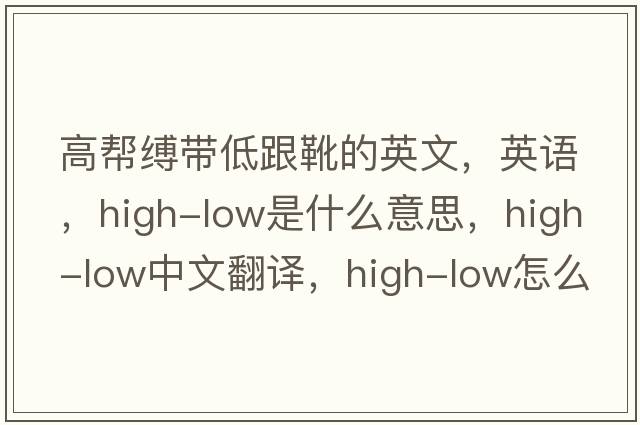 高帮缚带低跟靴的英文，英语，high-low是什么意思，high-low中文翻译，high-low怎么读、发音、用法及例句