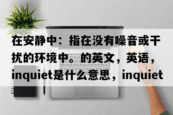 在安静中：指在没有噪音或干扰的环境中。的英文，英语，inquiet是什么意思，inquiet中文翻译，inquiet怎么读、发音、用法及例句