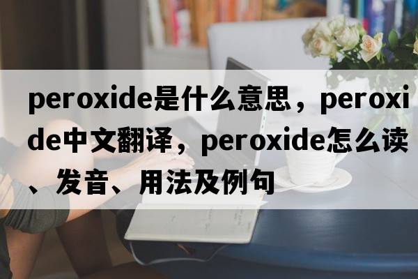 peroxide是什么意思，peroxide中文翻译，peroxide怎么读、发音、用法及例句