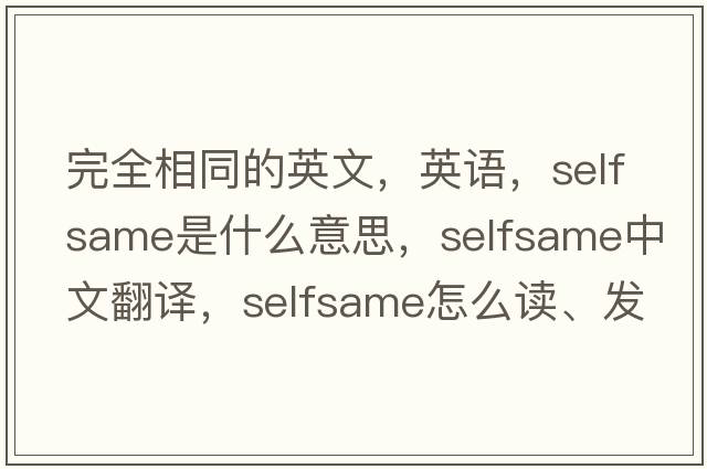 完全相同的英文，英语，selfsame是什么意思，selfsame中文翻译，selfsame怎么读、发音、用法及例句