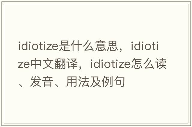 idiotize是什么意思，idiotize中文翻译，idiotize怎么读、发音、用法及例句