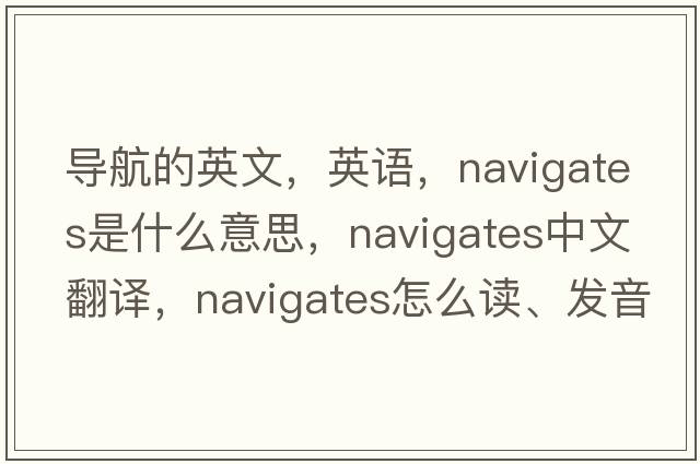 导航的英文，英语，navigates是什么意思，navigates中文翻译，navigates怎么读、发音、用法及例句