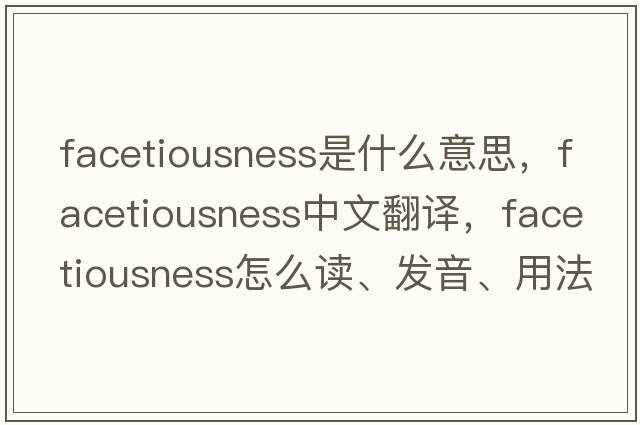 facetiousness是什么意思，facetiousness中文翻译，facetiousness怎么读、发音、用法及例句