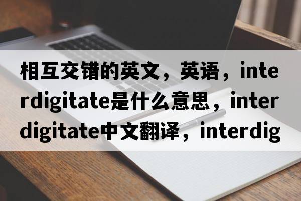 相互交错的英文，英语，interdigitate是什么意思，interdigitate中文翻译，interdigitate怎么读、发音、用法及例句