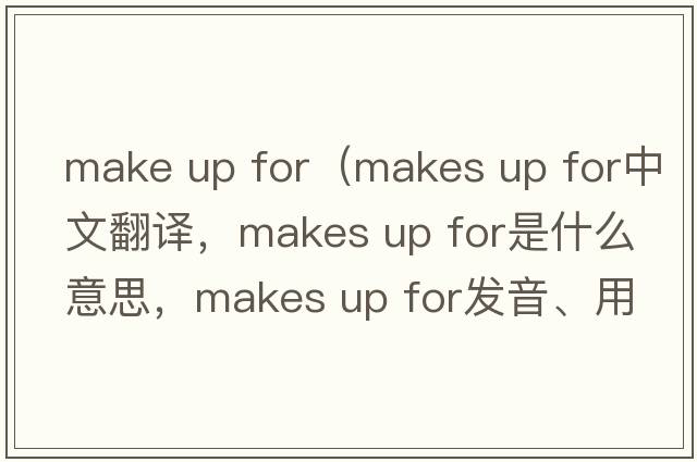 make up for（makes up for中文翻译，makes up for是什么意思，makes up for发音、用法及例句）