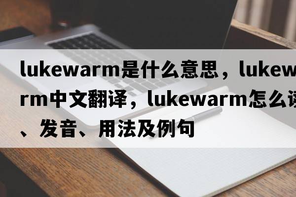 lukewarm是什么意思，lukewarm中文翻译，lukewarm怎么读、发音、用法及例句