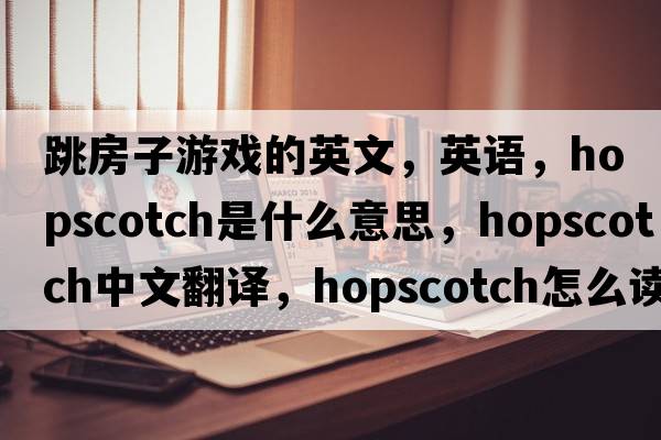 跳房子游戏的英文，英语，hopscotch是什么意思，hopscotch中文翻译，hopscotch怎么读、发音、用法及例句