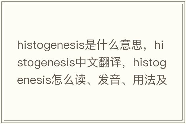 histogenesis是什么意思，histogenesis中文翻译，histogenesis怎么读、发音、用法及例句