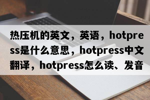 热压机的英文，英语，hotpress是什么意思，hotpress中文翻译，hotpress怎么读、发音、用法及例句