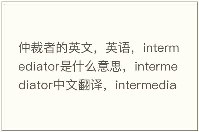 仲裁者的英文，英语，intermediator是什么意思，intermediator中文翻译，intermediator怎么读、发音、用法及例句