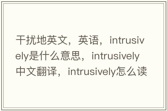 干扰地英文，英语，intrusively是什么意思，intrusively中文翻译，intrusively怎么读、发音、用法及例句