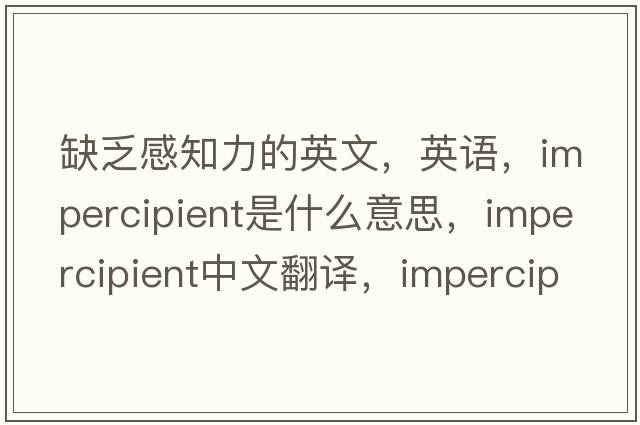 缺乏感知力的英文，英语，impercipient是什么意思，impercipient中文翻译，impercipient怎么读、发音、用法及例句