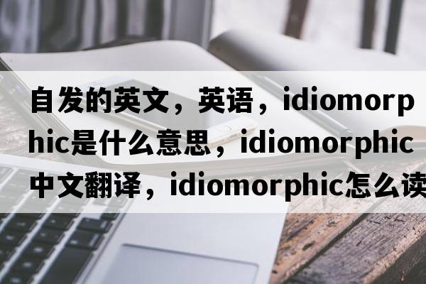 自发的英文，英语，idiomorphic是什么意思，idiomorphic中文翻译，idiomorphic怎么读、发音、用法及例句