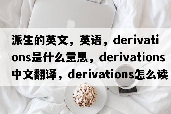 派生的英文，英语，derivations是什么意思，derivations中文翻译，derivations怎么读、发音、用法及例句