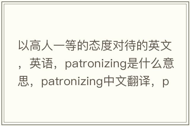 以高人一等的态度对待的英文，英语，patronizing是什么意思，patronizing中文翻译，patronizing怎么读、发音、用法及例句