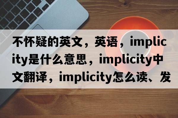 不怀疑的英文，英语，implicity是什么意思，implicity中文翻译，implicity怎么读、发音、用法及例句