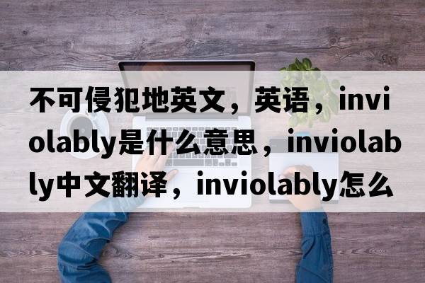 不可侵犯地英文，英语，inviolably是什么意思，inviolably中文翻译，inviolably怎么读、发音、用法及例句