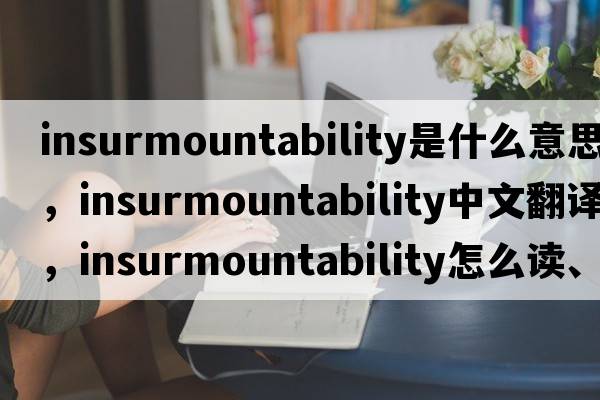 insurmountability是什么意思，insurmountability中文翻译，insurmountability怎么读、发音、用法及例句