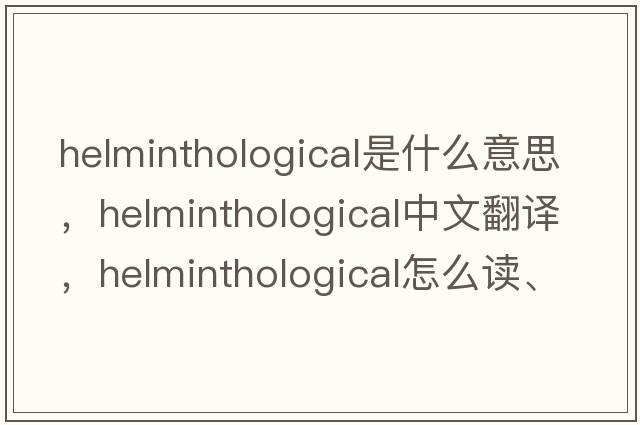 helminthological是什么意思，helminthological中文翻译，helminthological怎么读、发音、用法及例句