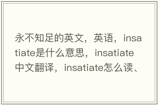 永不知足的英文，英语，insatiate是什么意思，insatiate中文翻译，insatiate怎么读、发音、用法及例句