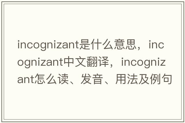 incognizant是什么意思，incognizant中文翻译，incognizant怎么读、发音、用法及例句