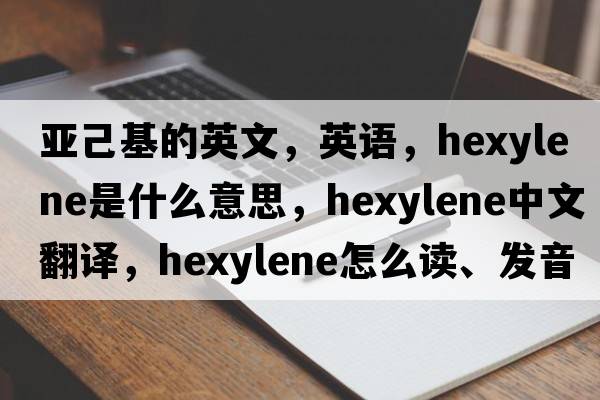 亚己基的英文，英语，hexylene是什么意思，hexylene中文翻译，hexylene怎么读、发音、用法及例句