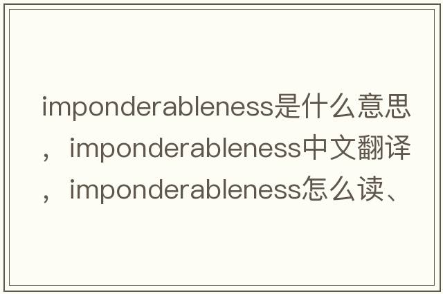 imponderableness是什么意思，imponderableness中文翻译，imponderableness怎么读、发音、用法及例句