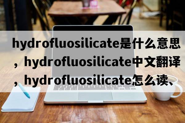 hydrofluosilicate是什么意思，hydrofluosilicate中文翻译，hydrofluosilicate怎么读、发音、用法及例句