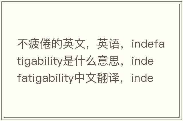 不疲倦的英文，英语，indefatigability是什么意思，indefatigability中文翻译，indefatigability怎么读、发音、用法及例句