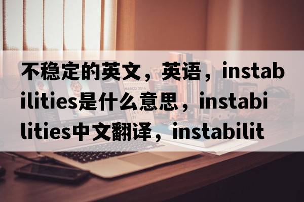 不稳定的英文，英语，instabilities是什么意思，instabilities中文翻译，instabilities怎么读、发音、用法及例句