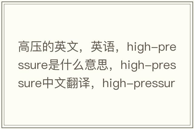 高压的英文，英语，high-pressure是什么意思，high-pressure中文翻译，high-pressure怎么读、发音、用法及例句