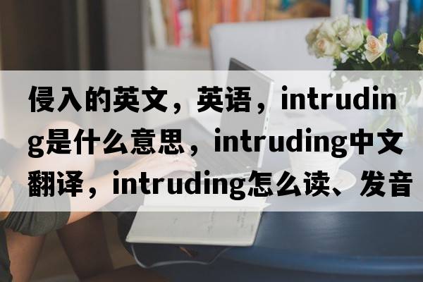 侵入的英文，英语，intruding是什么意思，intruding中文翻译，intruding怎么读、发音、用法及例句