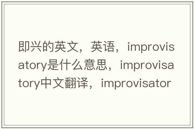 即兴的英文，英语，improvisatory是什么意思，improvisatory中文翻译，improvisatory怎么读、发音、用法及例句