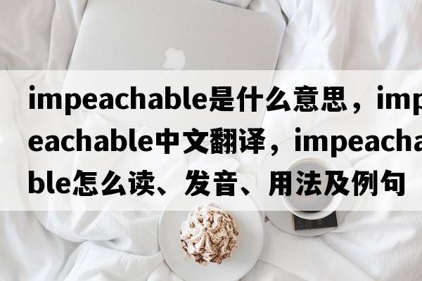 impeachable是什么意思，impeachable中文翻译，impeachable怎么读、发音、用法及例句