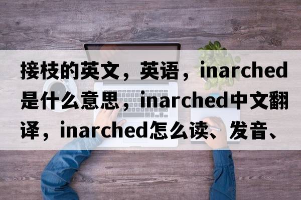 接枝的英文，英语，inarched是什么意思，inarched中文翻译，inarched怎么读、发音、用法及例句