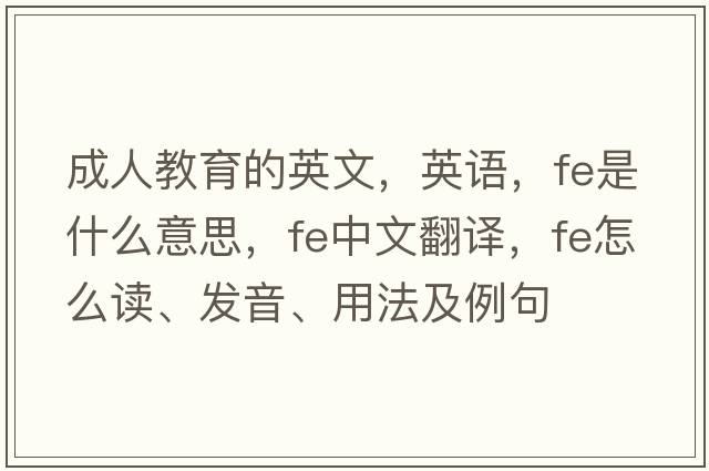 成人教育的英文，英语，fe是什么意思，fe中文翻译，fe怎么读、发音、用法及例句