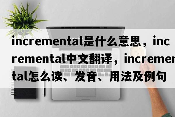 incremental是什么意思，incremental中文翻译，incremental怎么读、发音、用法及例句