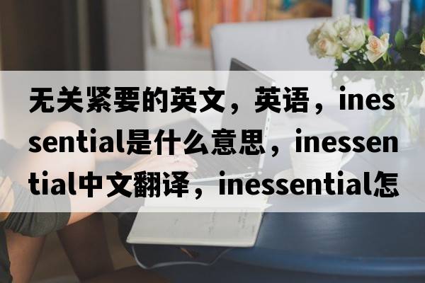 无关紧要的英文，英语，inessential是什么意思，inessential中文翻译，inessential怎么读、发音、用法及例句