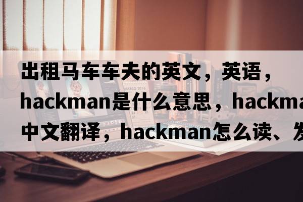 出租马车车夫的英文，英语，hackman是什么意思，hackman中文翻译，hackman怎么读、发音、用法及例句